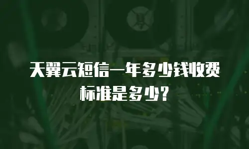 天翼云短信一年多少钱收费标准是多少？