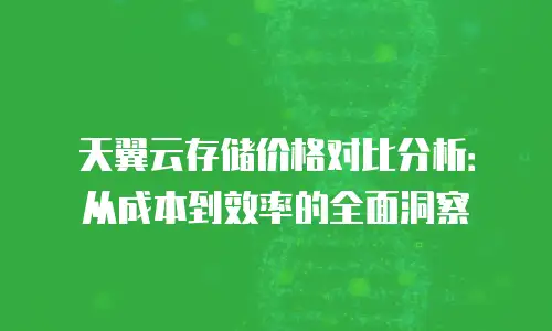 天翼云存储价格对比分析：从成本到效率的全面洞察