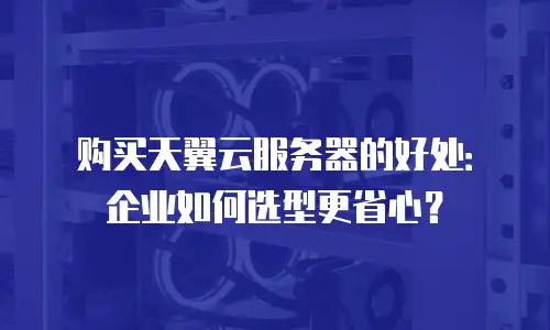 购买天翼云服务器的好处：企业如何选型更省心？