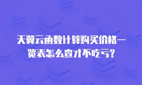 天翼云函数计算购买价格一览表怎么查才不吃亏？