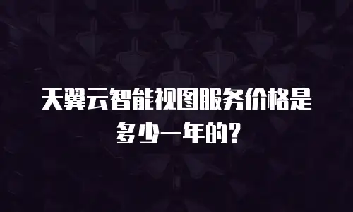天翼云智能视图服务价格是多少一年的？