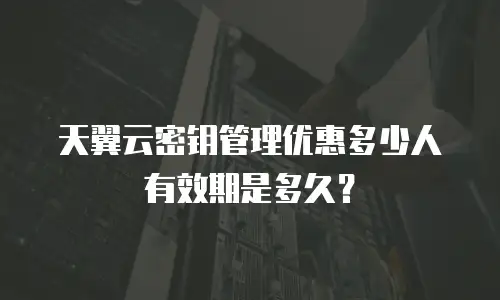 天翼云密钥管理优惠多少人有效期是多久？