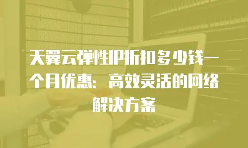 天翼云弹性IP折扣多少钱一个月优惠：高效灵活的网络解决方案