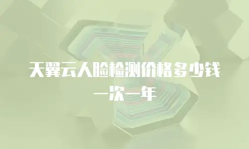 天翼云人脸检测价格多少钱一次一年