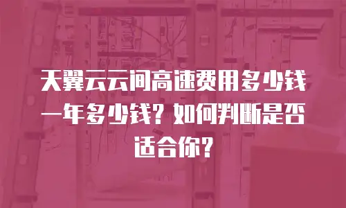 天翼云云间高速费用多少钱一年多少钱？如何判断是否适合你？