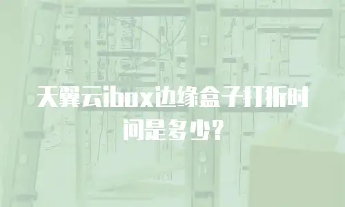 天翼云ibox边缘盒子打折时间是多少？