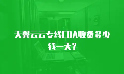 天翼云云专线CDA收费多少钱一天？