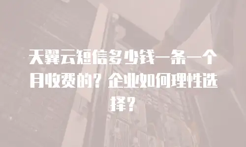 天翼云短信多少钱一条一个月收费的？企业如何理性选择？