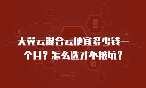 天翼云混合云便宜多少钱一个月？怎么选才不被坑？