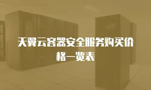 天翼云容器安全服务购买价格一览表
