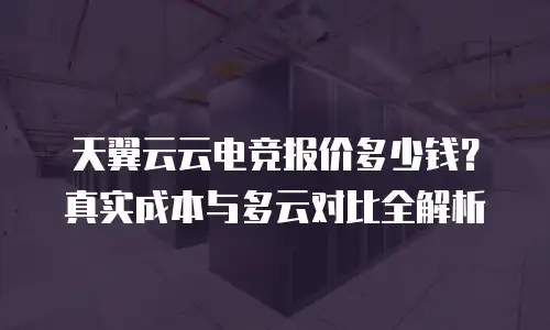 天翼云云电竞报价多少钱？真实成本与多云对比全解析