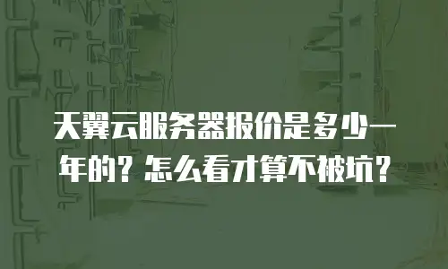 天翼云服务器报价是多少一年的？怎么看才算不被坑？