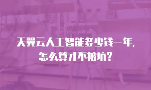 天翼云人工智能多少钱一年，怎么算才不被坑？