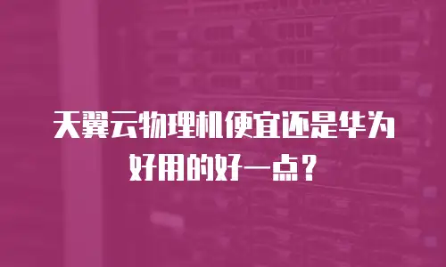 天翼云物理机便宜还是华为好用的好一点？