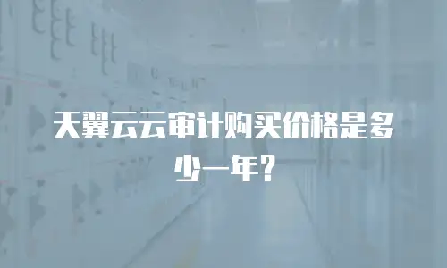 天翼云云审计购买价格是多少一年？