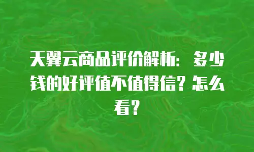 天翼云商品评价解析：多少钱的好评值不值得信？怎么看？