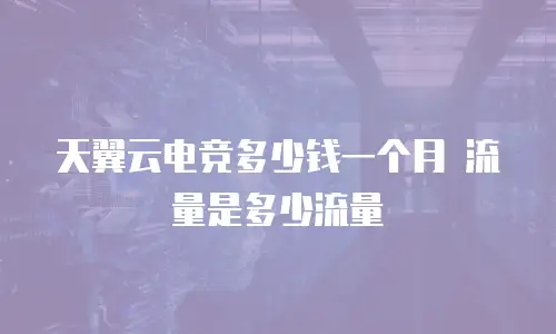 天翼云电竞多少钱一个月 流量是多少流量