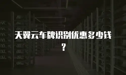 天翼云车牌识别优惠多少钱？
