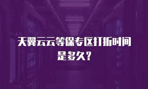天翼云云等保专区打折时间是多久？