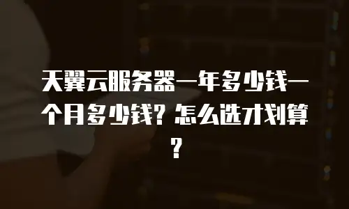 天翼云服务器一年多少钱一个月多少钱？怎么选才划算？