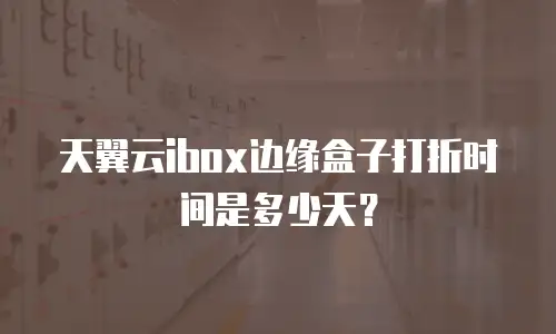天翼云ibox边缘盒子打折时间是多少天？