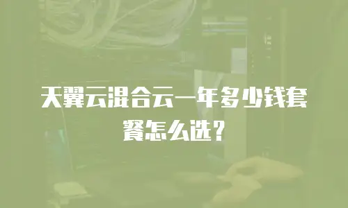 天翼云混合云一年多少钱套餐怎么选？