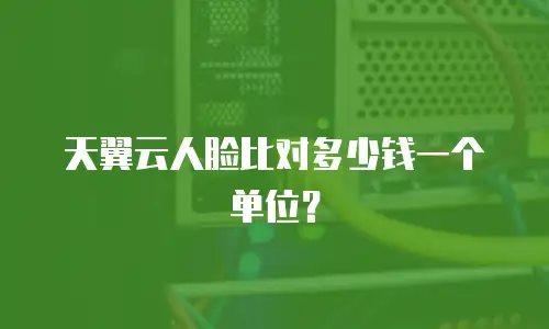 天翼云人脸比对多少钱一个单位？