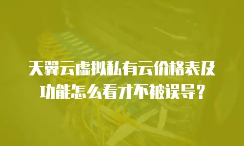 天翼云虚拟私有云价格表及功能怎么看才不被误导？