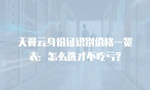 天翼云身份证识别价格一览表：怎么选才不吃亏？
