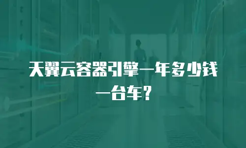 天翼云容器引擎一年多少钱一台车？