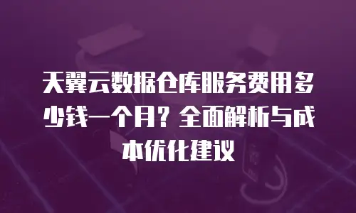 天翼云数据仓库服务费用多少钱一个月？全面解析与成本优化建议