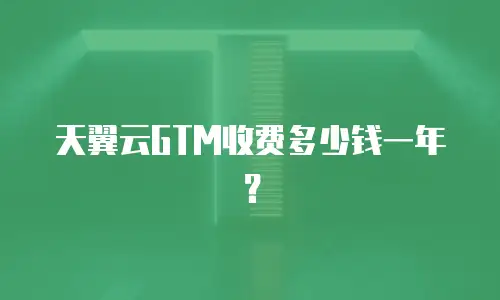 天翼云GTM收费多少钱一年？