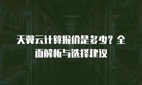 天翼云计算报价是多少？全面解析与选择建议