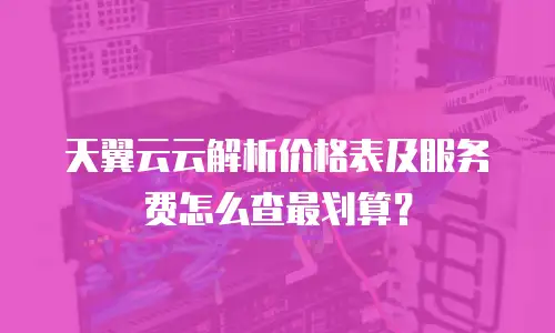天翼云云解析价格表及服务费怎么查最划算？