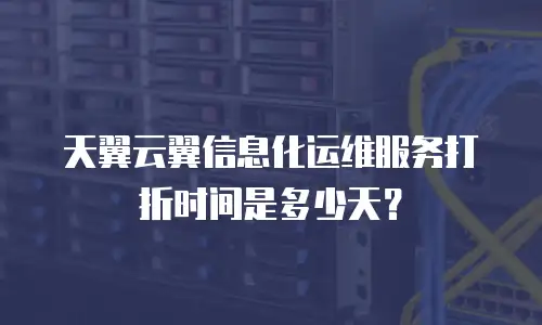 天翼云翼信息化运维服务打折时间是多少天？