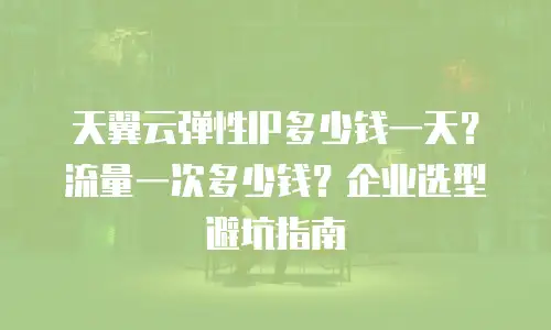 天翼云弹性IP多少钱一天？流量一次多少钱？企业选型避坑指南
