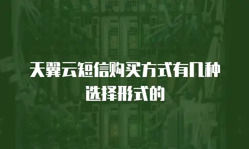 天翼云短信购买方式有几种选择形式的