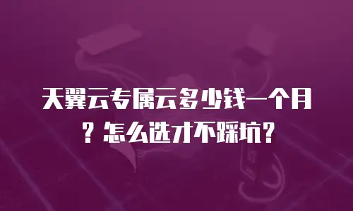 天翼云专属云多少钱一个月？怎么选才不踩坑？