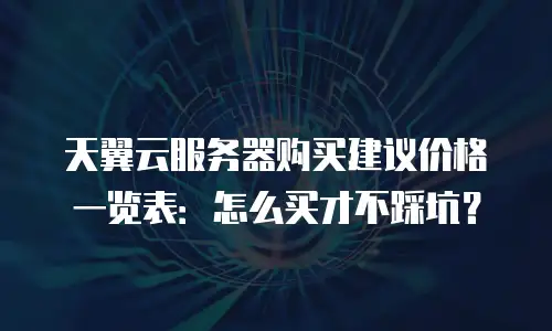 天翼云服务器购买建议价格一览表：怎么买才不踩坑？