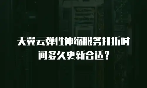 天翼云弹性伸缩服务打折时间多久更新合适？