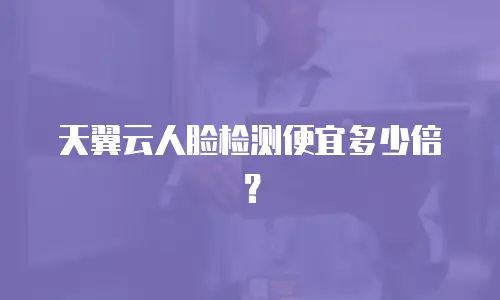 天翼云人脸检测便宜多少倍？