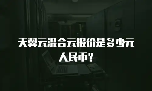 天翼云混合云报价是多少元人民币？