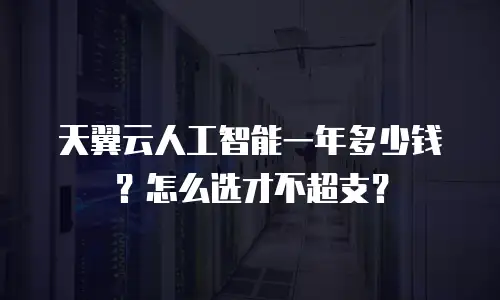 天翼云人工智能一年多少钱？怎么选才不超支？