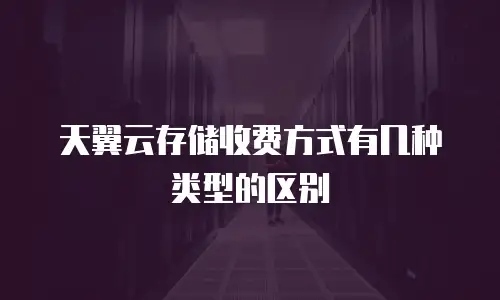 天翼云存储收费方式有几种类型的区别