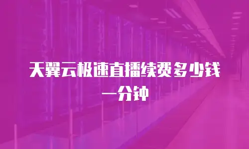 天翼云极速直播续费多少钱一分钟