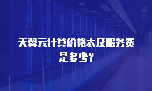 天翼云计算价格表及服务费是多少？