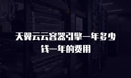 天翼云云容器引擎一年多少钱一年的费用