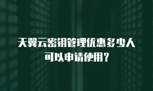 天翼云密钥管理优惠多少人可以申请使用？