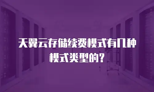 天翼云存储续费模式有几种模式类型的？