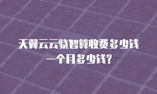 天翼云云骁智算收费多少钱一个月多少钱？